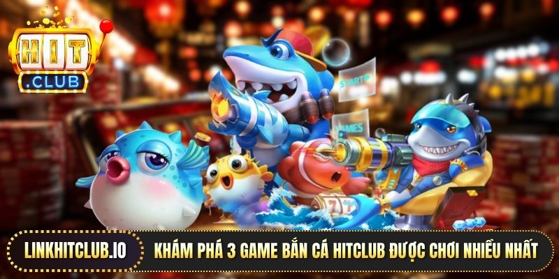 Khám phá 3 game bắn cá Hitclub được chơi nhiều nhất
