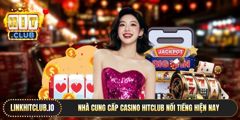 Nhà cung cấp casino Hitclub nổi tiếng hiện nay
