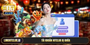Tài Khoản Hitclub Bị Khóa | Giải Quyết Sự Cố Siêu Nhanh Chóng
