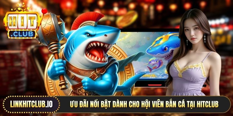 Ưu đãi nổi bật dành cho hội viên bắn cá tại Hitclub